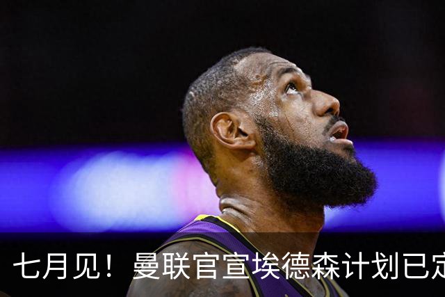 七月见！曼联官宣埃德森计划已定，安帅让其改踢右后卫有助卡里克