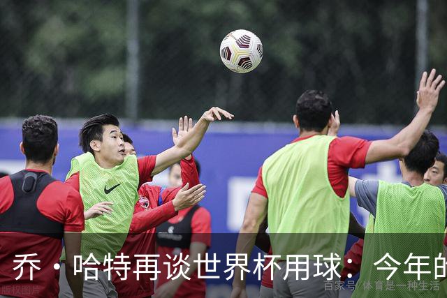 乔·哈特再谈世界杯用球：今年的球远射太难扑，姆巴佩第一球就是